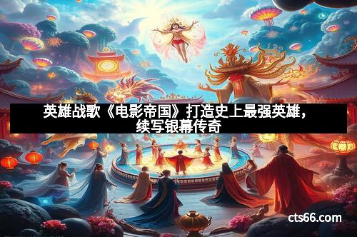 英雄战歌《电影帝国》打造史上最强英雄，续写银幕传奇