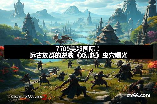 7709美彩国际：远古族群的逆袭《X幻想》虫穴曝光